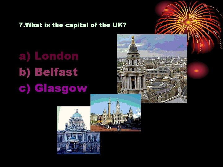 7. What is the capital of the UK? a) London b) Belfast c) Glasgow