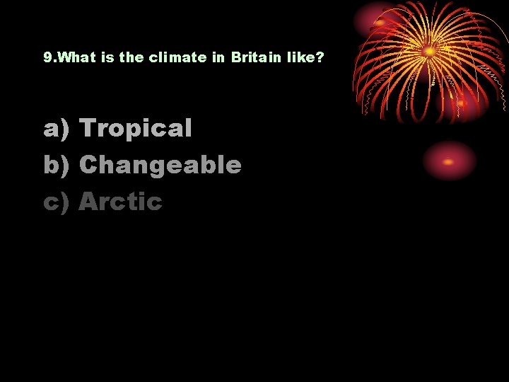 9. What is the climate in Britain like? a) Tropical b) Changeable c) Arctic