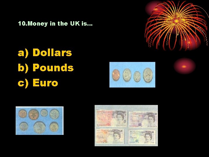 10. Money in the UK is… a) Dollars b) Pounds c) Euro 