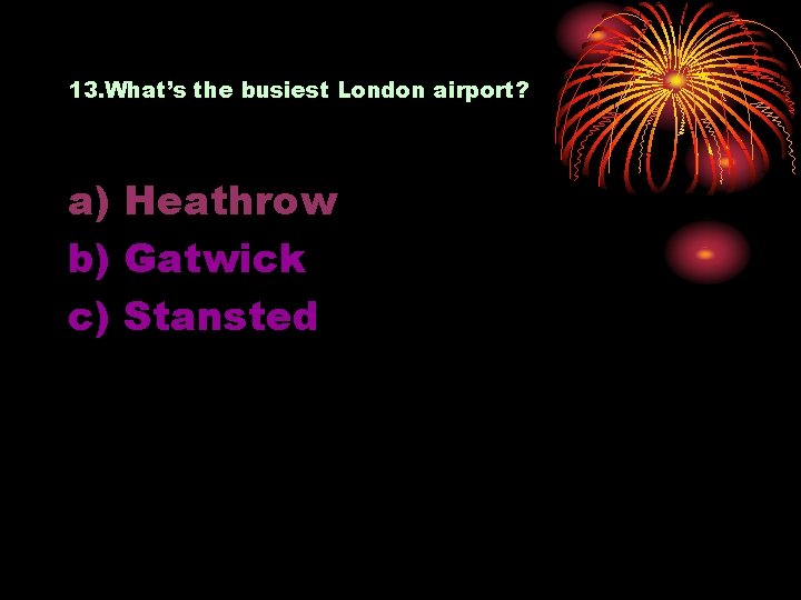 13. What’s the busiest London airport? a) Heathrow b) Gatwick c) Stansted 