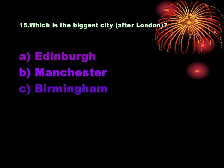 15. Which is the biggest city (after London)? a) Edinburgh b) Manchester c) Birmingham