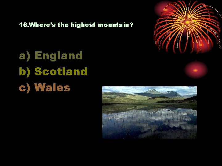 16. Where’s the highest mountain? a) England b) Scotland c) Wales 