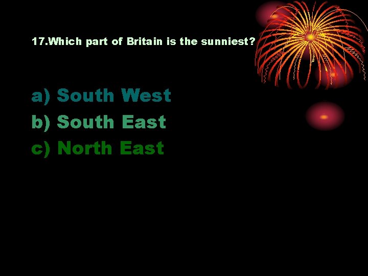 17. Which part of Britain is the sunniest? a) South West b) South East