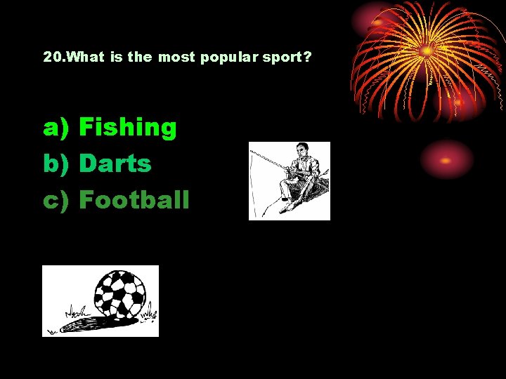 20. What is the most popular sport? a) Fishing b) Darts c) Football 
