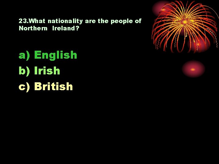 23. What nationality are the people of Northern Ireland? a) English b) Irish c)