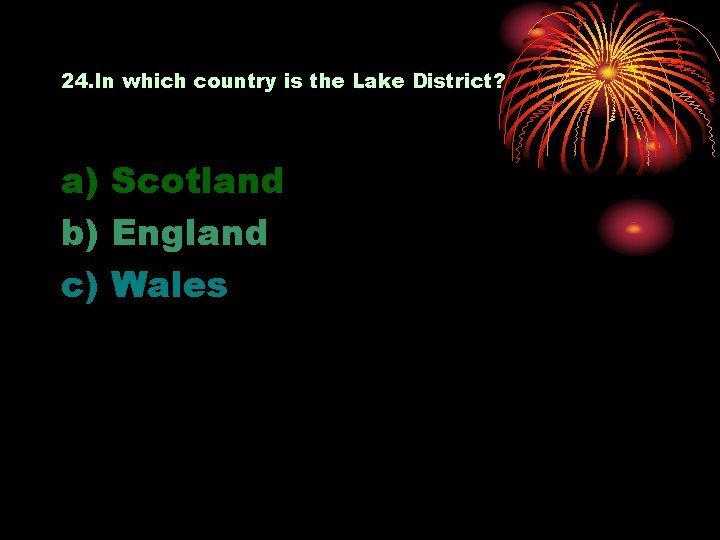 24. In which country is the Lake District? a) Scotland b) England c) Wales