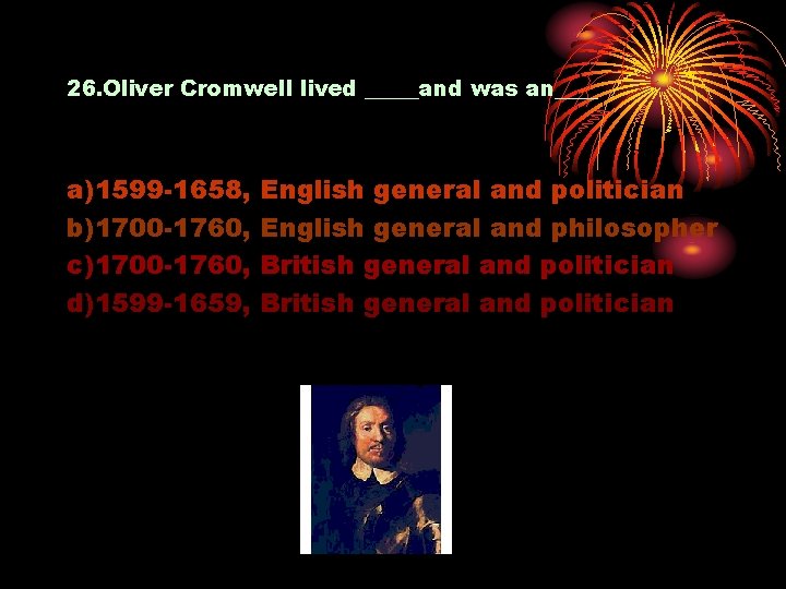 26. Oliver Cromwell lived _____and was an____ a)1599 -1658, b)1700 -1760, c)1700 -1760, d)1599