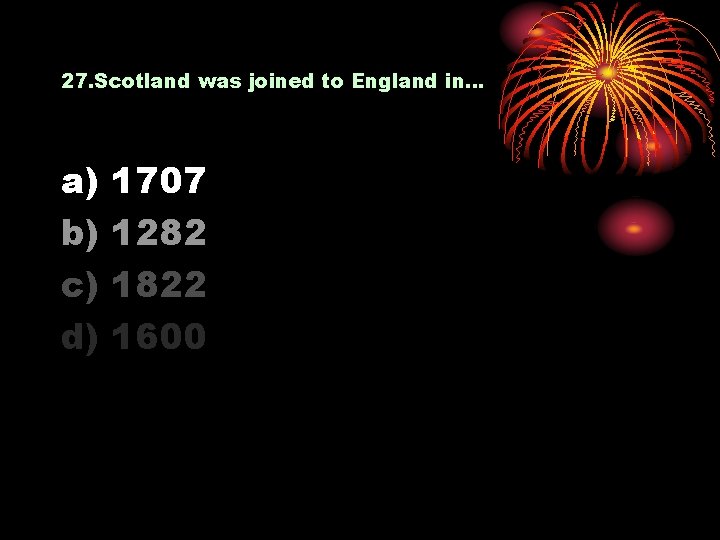 27. Scotland was joined to England in… a) b) c) d) 1707 1282 1822