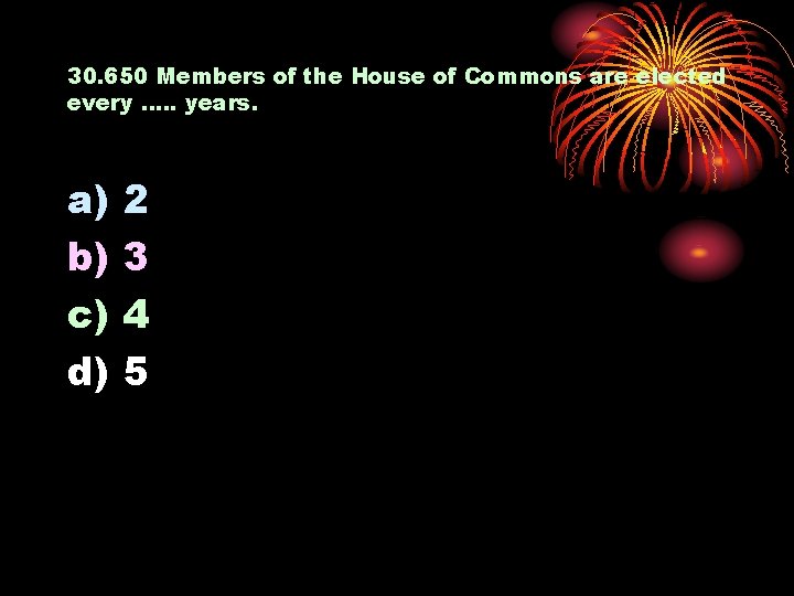 30. 650 Members of the House of Commons are elected every …. . years.