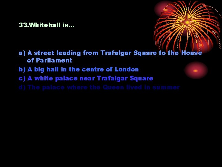 33. Whitehall is… a) A street leading from Trafalgar Square to the House of