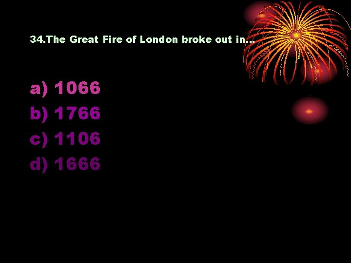 34. The Great Fire of London broke out in… a) b) c) d) 1066