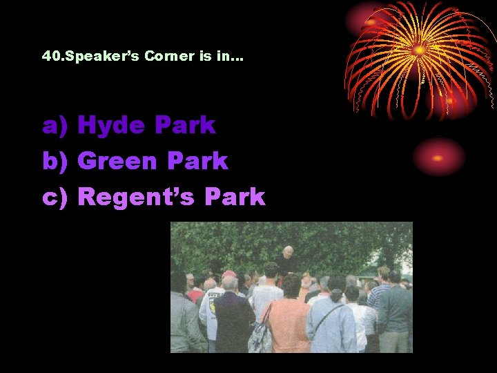 40. Speaker’s Corner is in… a) Hyde Park b) Green Park c) Regent’s Park