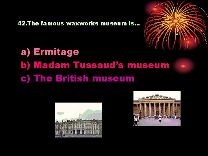 42. The famous waxworks museum is… a) Ermitage b) Madam Tussaud’s museum c) The