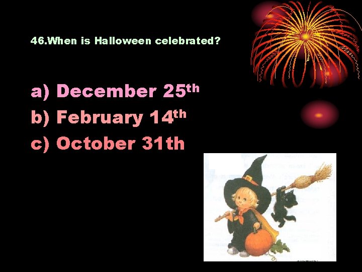 46. When is Halloween celebrated? a) December 25 th b) February 14 th c)