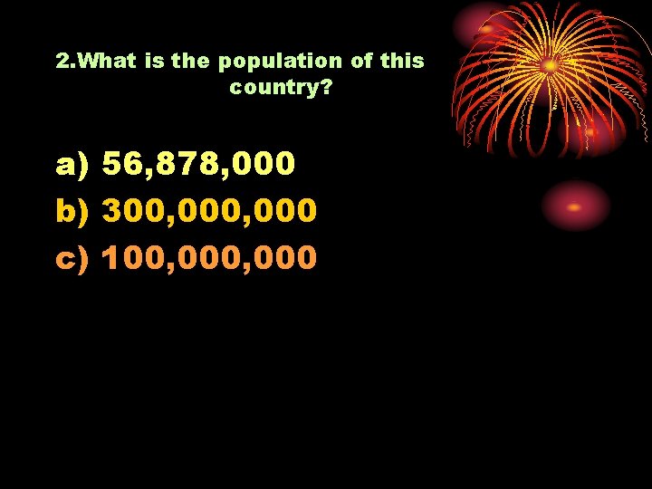 2. What is the population of this country? a) 56, 878, 000 b) 300,