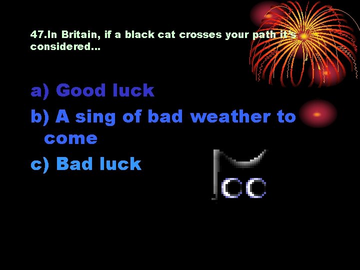 47. In Britain, if a black cat crosses your path it’s considered… a) Good