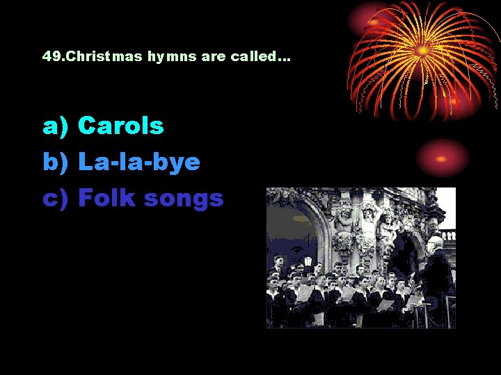 49. Christmas hymns are called… a) Carols b) La-la-bye c) Folk songs 