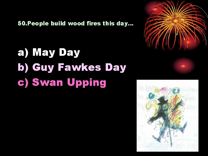 50. People build wood fires this day… a) May Day b) Guy Fawkes Day