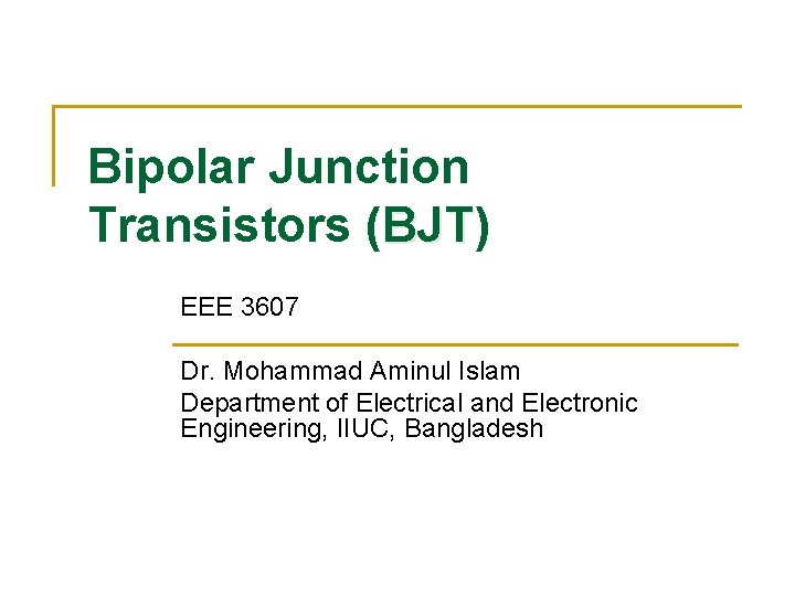Bipolar Junction Transistors (BJT) BJT EEE 3607 Dr. Mohammad Aminul Islam Department of Electrical