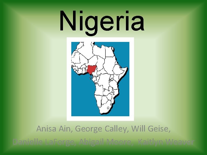 Nigeria Anisa Ain, George Calley, Will Geise, Danielle La. Forge, Abigail Moore, Kaitlyn Weaver Nigeria Anisa Ain, George Calley, Will Geise, Danielle La. Forge, Abigail Moore, Kaitlyn Weaver