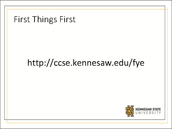 First Things First http: //ccse. kennesaw. edu/fye 