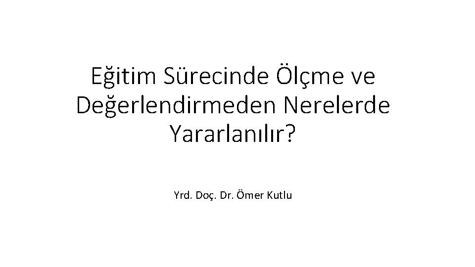 Eğitim Sürecinde Ölçme ve Değerlendirmeden Nerelerde Yararlanılır? Yrd. Doç. Dr. Ömer Kutlu 