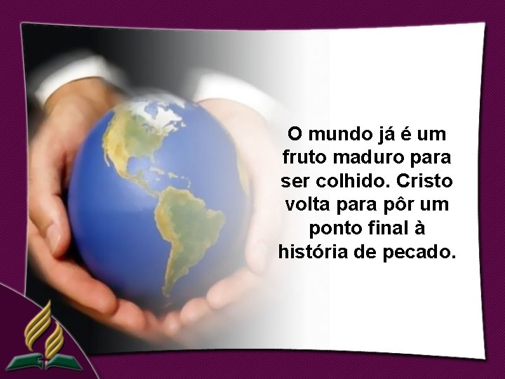 O mundo já é um fruto maduro para ser colhido. Cristo volta para pôr