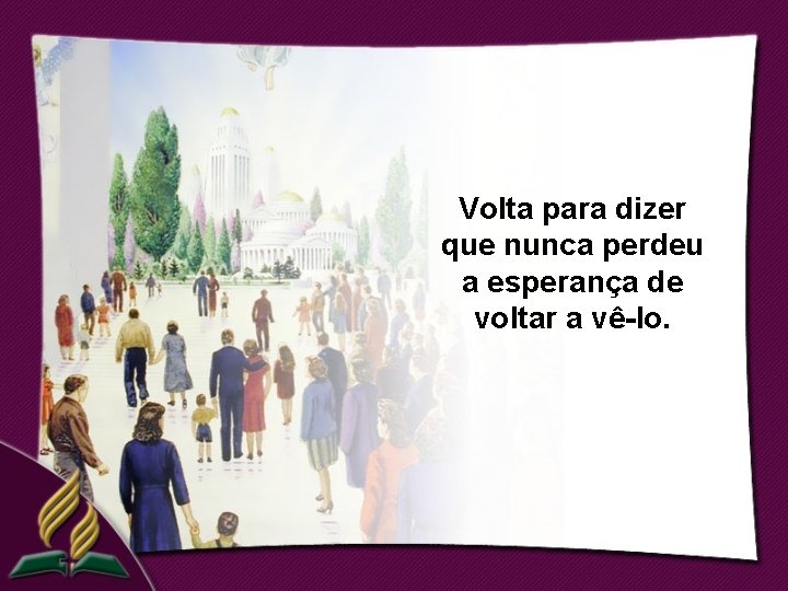 Volta para dizer que nunca perdeu a esperança de voltar a vê-lo. 