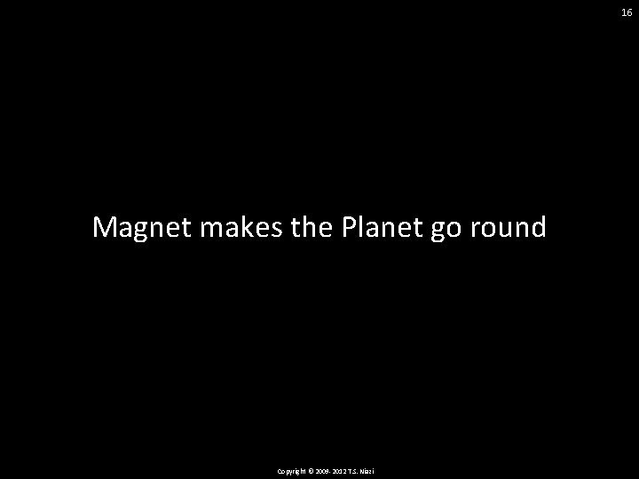 16 Magnet makes the Planet go round Copyright © 2009 -2012 T. S. Niazi
