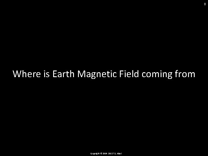 8 Where is Earth Magnetic Field coming from Copyright © 2009 -2012 T. S.