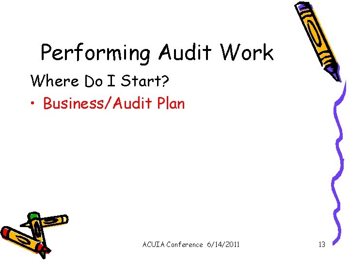 Performing Audit Work Where Do I Start? • Business/Audit Plan ACUIA Conference 6/14/2011 13