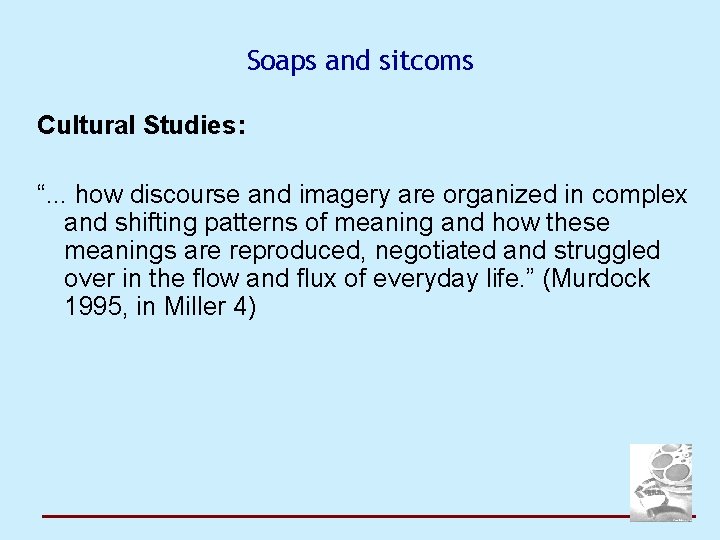 Soaps and sitcoms Cultural Studies: “. . . how discourse and imagery are organized