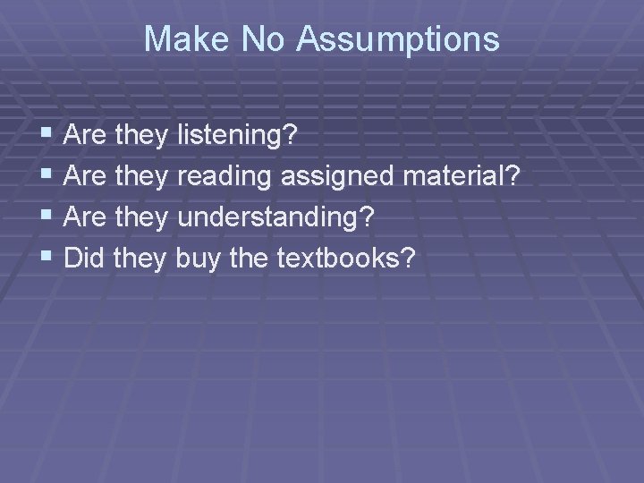 Make No Assumptions § Are they listening? § Are they reading assigned material? §