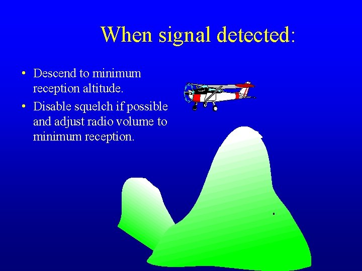 When signal detected: • Descend to minimum reception altitude. • Disable squelch if possible