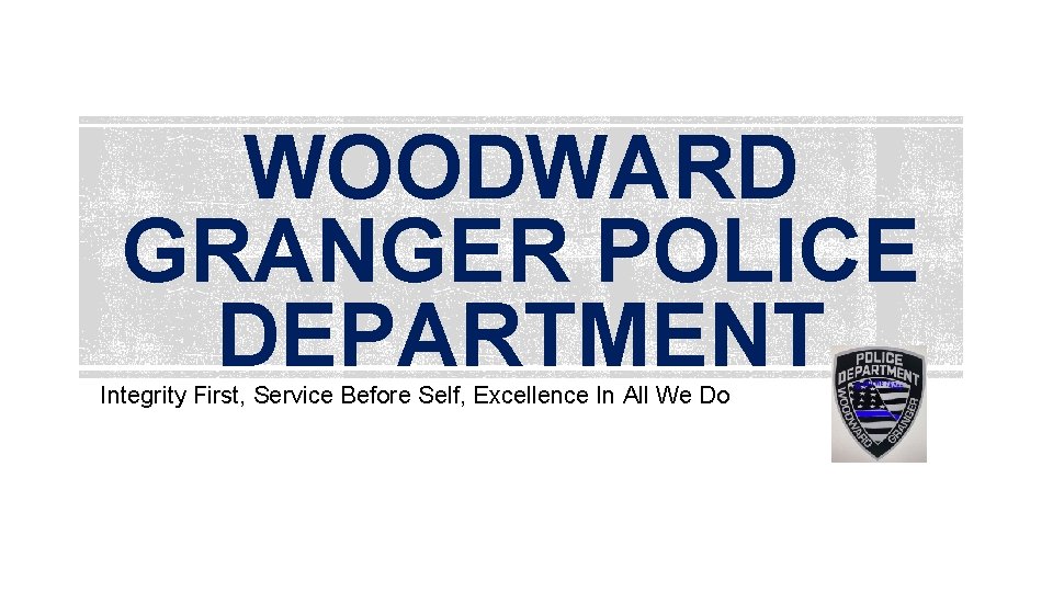 WOODWARD GRANGER POLICE DEPARTMENT Integrity First, Service Before Self, Excellence In All We Do