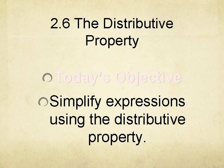 2. 6 The Distributive Property Today’s Objective Simplify expressions using the distributive property. 