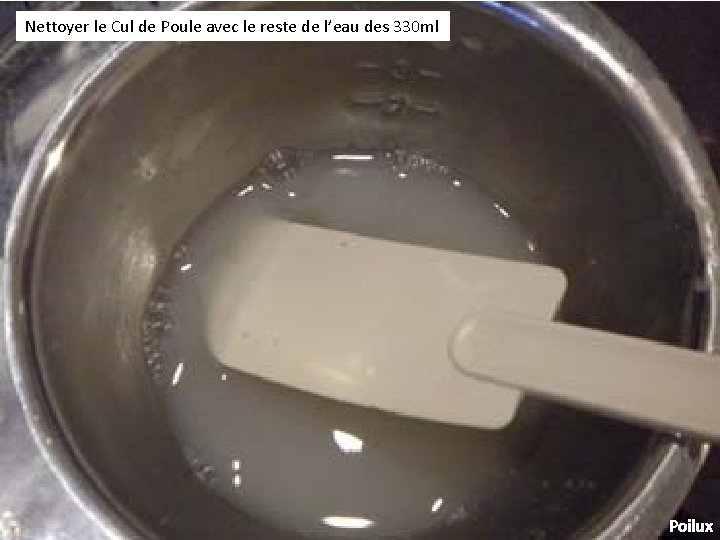 Nettoyer le Cul de Poule avec le reste de l’eau des 330 ml Poilux