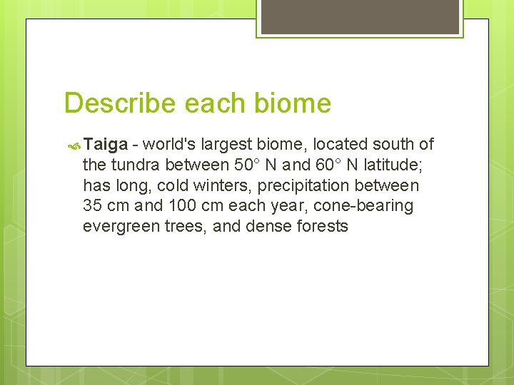 Describe each biome Taiga - world's largest biome, located south of the tundra between