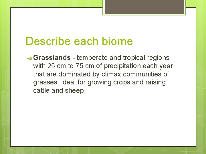 Describe each biome Grasslands - temperate and tropical regions with 25 cm to 75