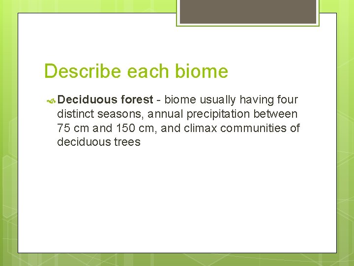 Describe each biome Deciduous forest - biome usually having four distinct seasons, annual precipitation