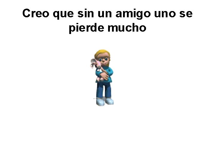 Creo que sin un amigo uno se pierde mucho 