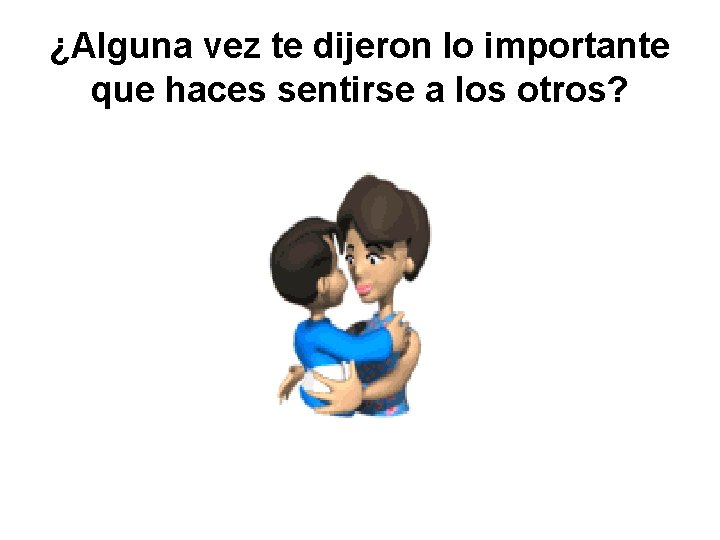 ¿Alguna vez te dijeron lo importante que haces sentirse a los otros? 