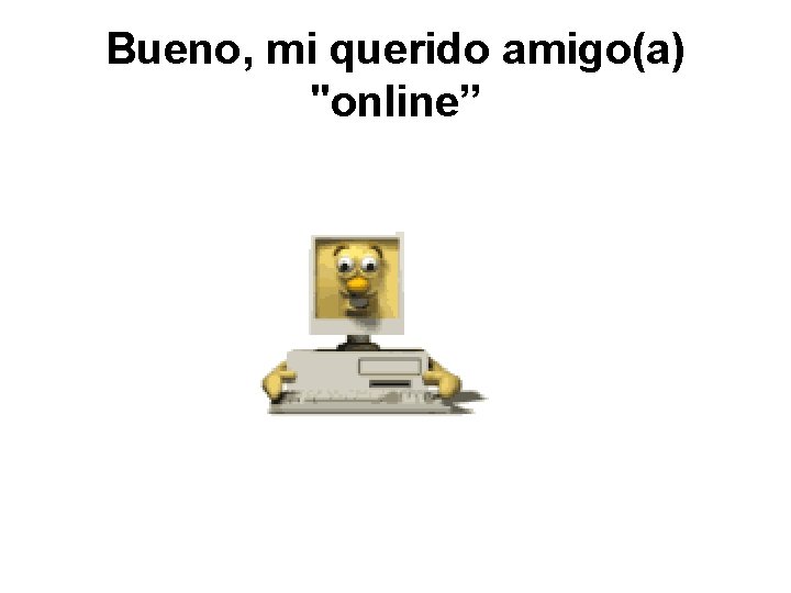 Bueno, mi querido amigo(a) "online” 