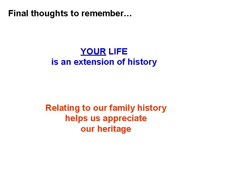 Final thoughts to remember… YOUR LIFE is an extension of history Relating to our