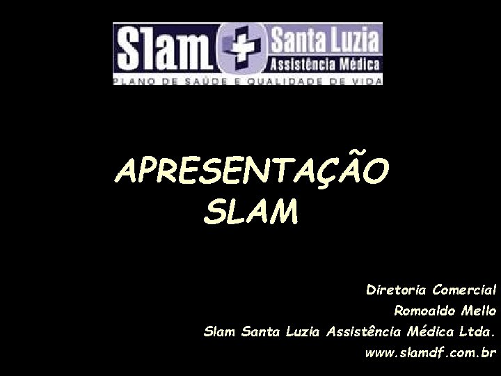 APRESENTAÇÃO SLAM Diretoria Comercial Romoaldo Mello Slam Santa Luzia Assistência Médica Ltda. www. slamdf.