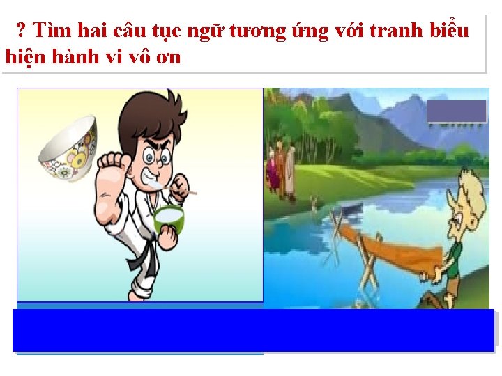 ? Tìm hai câu tục ngữ tương ứng với tranh biểu hiện hành vi ? Tìm hai câu tục ngữ tương ứng với tranh biểu hiện hành vi