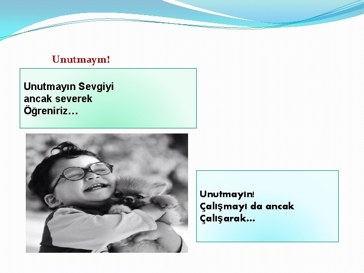 Unutmayın! Unutmayın Sevgiyi ancak severek Öğreniriz… Unutmayın! Çalışmayı da ancak Çalışarak… 