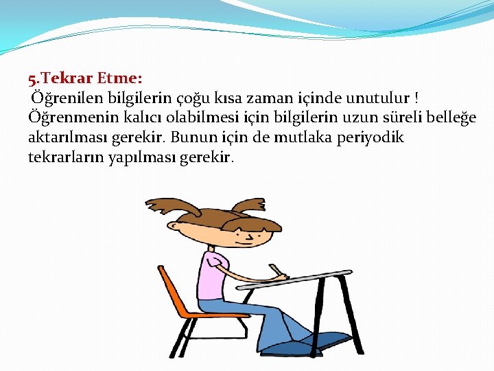 5. Tekrar Etme: Öğrenilen bilgilerin çoğu kısa zaman içinde unutulur ! Öğrenmenin kalıcı olabilmesi