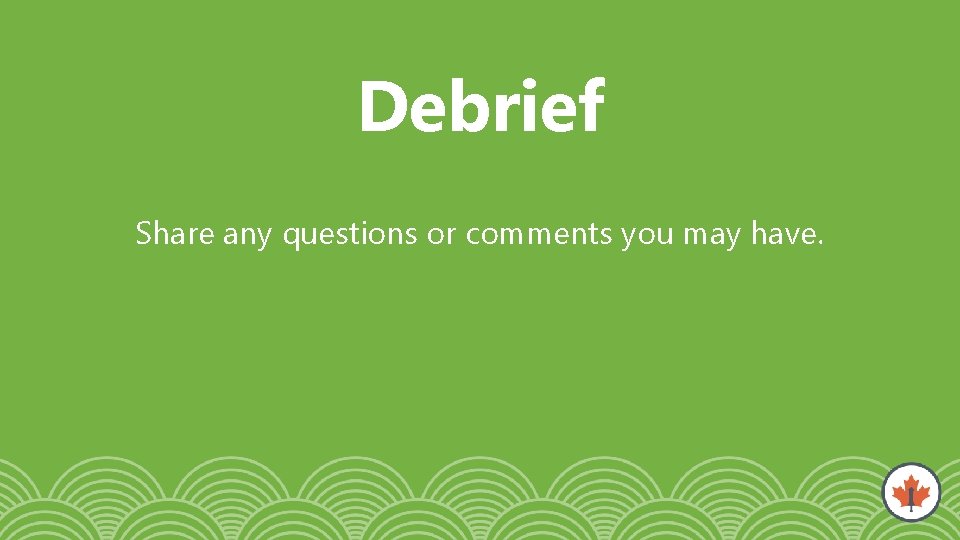 Debrief Share any questions or comments you may have. 