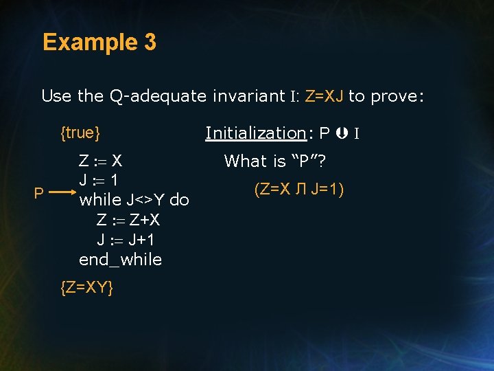 Example 3 Use the Q-adequate invariant I: Z=XJ to prove: {true} P Z :